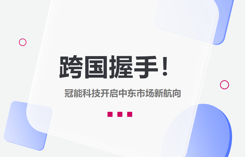 跨國(guó)握手！冠能科技開啟中東市場(chǎng)新航向